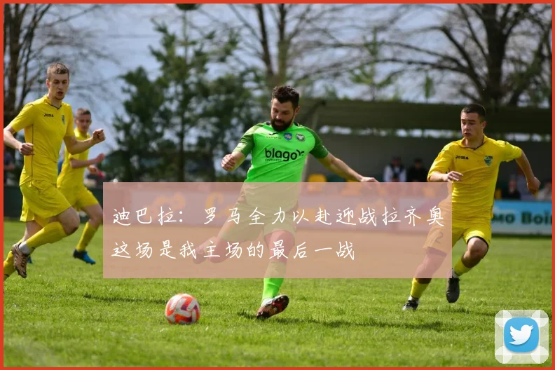 迪巴拉：罗马全力以赴迎战拉齐奥这场是我主场的最后一战