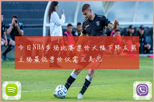 今日NBA多场比赛票价大幅下降灰熊主场最低票价仅需三美元