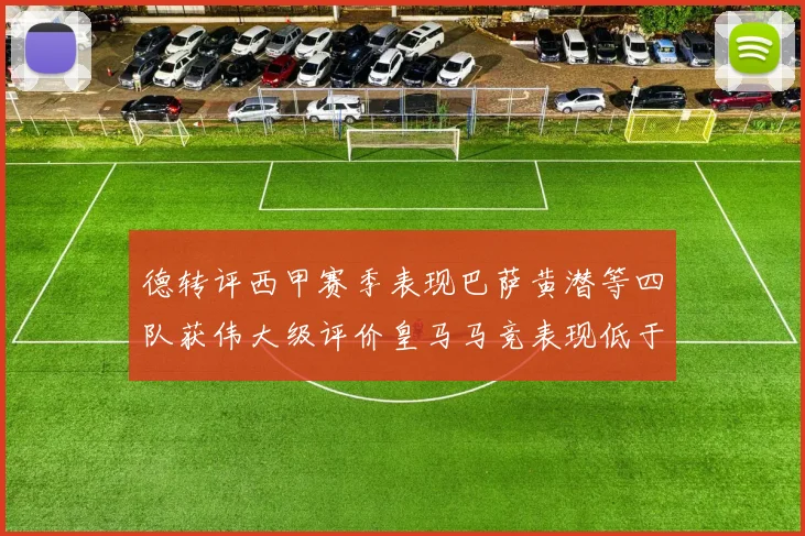 德转评西甲赛季表现巴萨黄潜等四队获伟大级评价皇马马竞表现低于预期