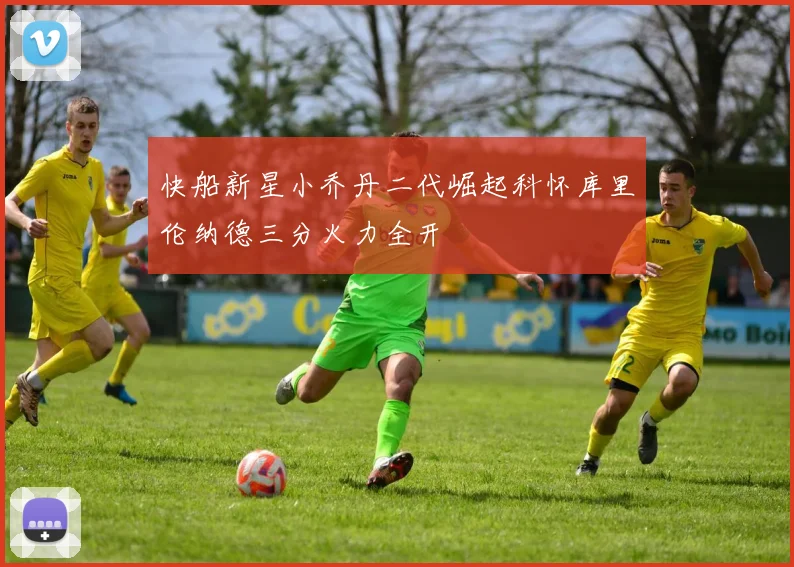 快船新星小乔丹二代崛起科怀库里伦纳德三分火力全开