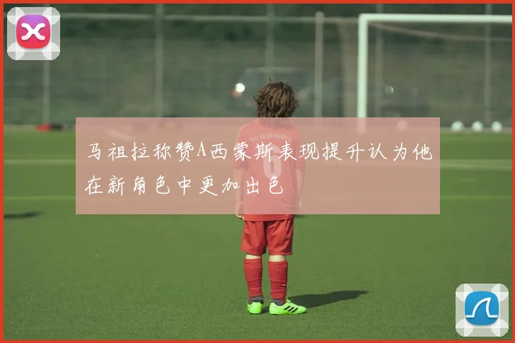 马祖拉称赞A西蒙斯表现提升认为他在新角色中更加出色