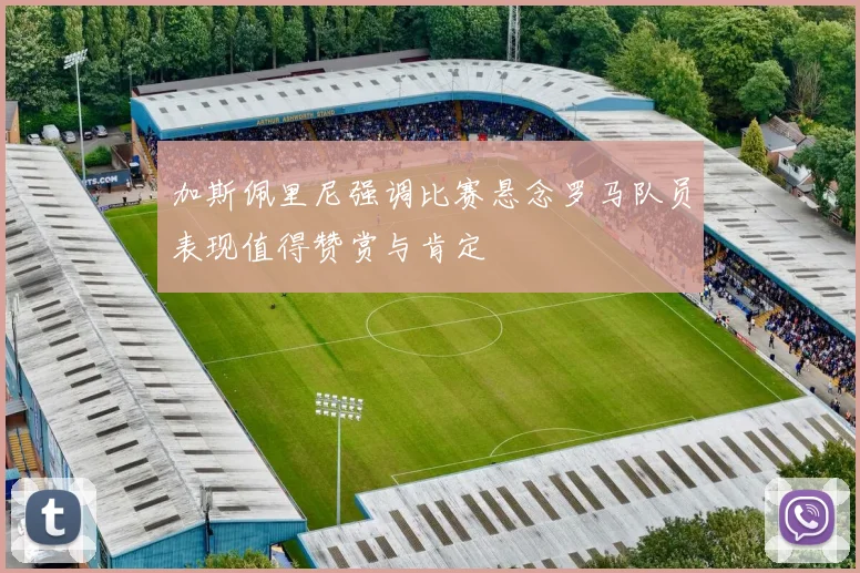 加斯佩里尼强调比赛悬念罗马队员表现值得赞赏与肯定