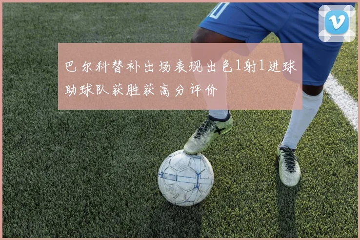 巴尔科替补出场表现出色1射1进球助球队获胜获高分评价