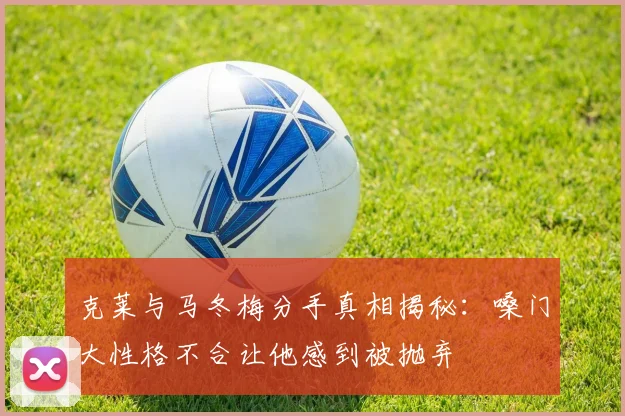 克莱与马冬梅分手真相揭秘：嗓门大性格不合让他感到被抛弃