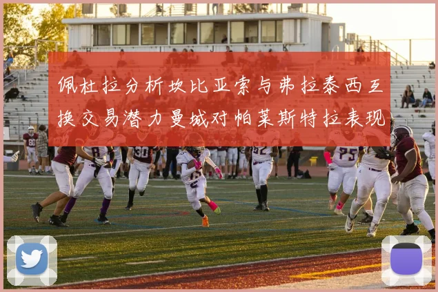佩杜拉分析坎比亚索与弗拉泰西互换交易潜力曼城对帕莱斯特拉表现出兴趣