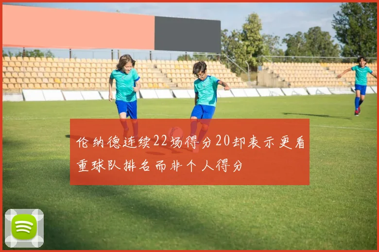 伦纳德连续22场得分20却表示更看重球队排名而非个人得分