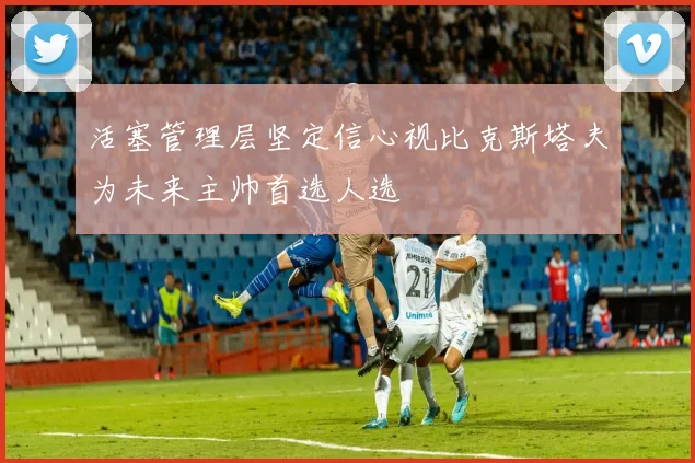 活塞管理层坚定信心视比克斯塔夫为未来主帅首选人选