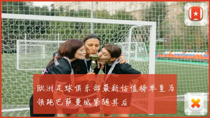 欧洲足球俱乐部最新估值榜单皇马领跑巴萨曼城紧随其后