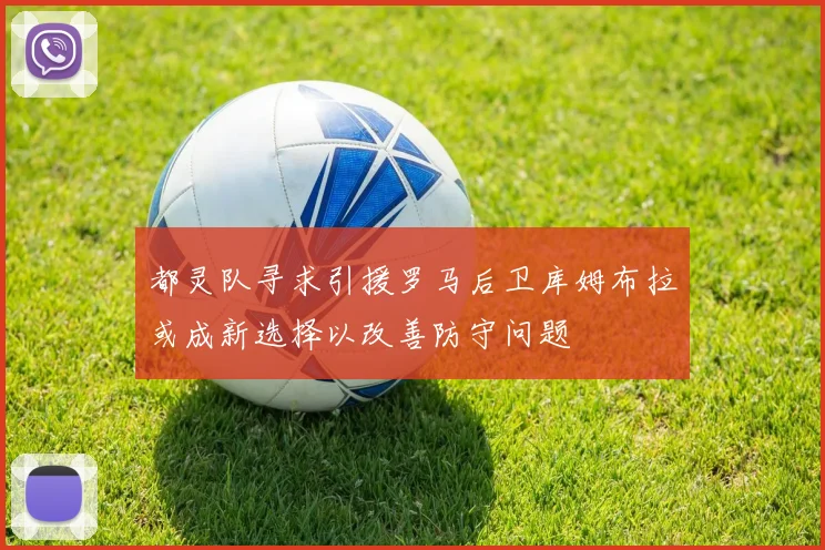 都灵队寻求引援罗马后卫库姆布拉或成新选择以改善防守问题