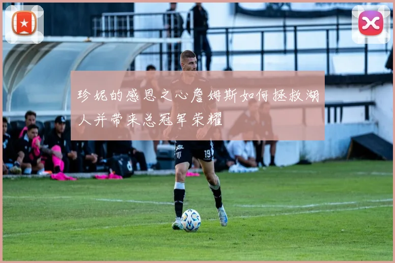 珍妮的感恩之心詹姆斯如何拯救湖人并带来总冠军荣耀