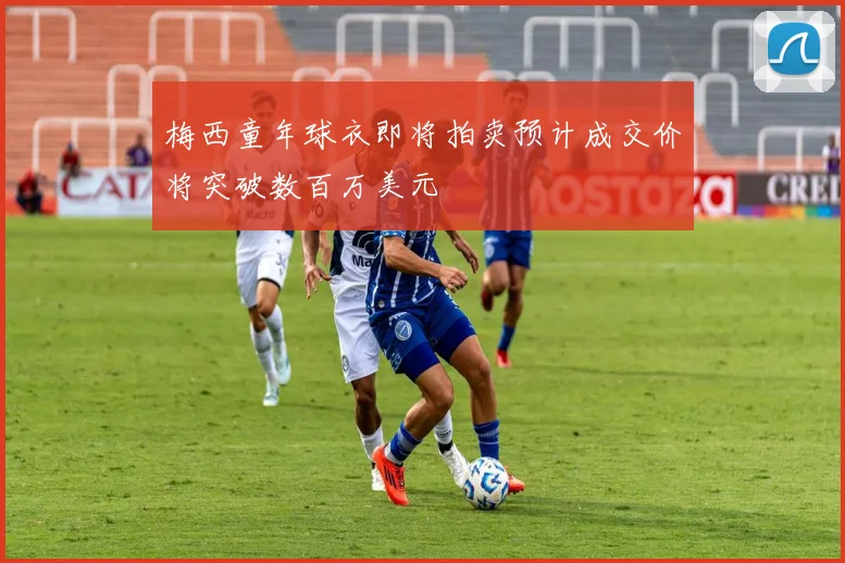 梅西童年球衣即将拍卖预计成交价将突破数百万美元