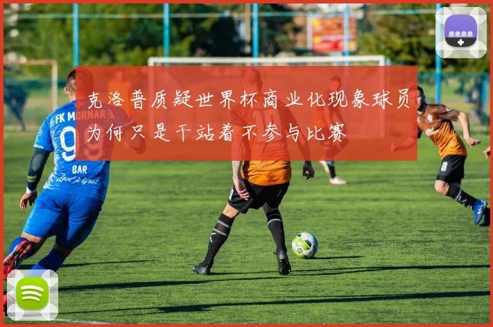 克洛普质疑世界杯商业化现象球员为何只是干站着不参与比赛