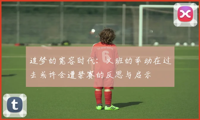 追梦的宽容时代：文班的举动在过去或许会遭禁赛的反思与启示