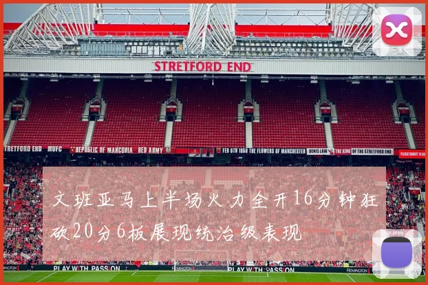 文班亚马上半场火力全开16分钟狂砍20分6板展现统治级表现
