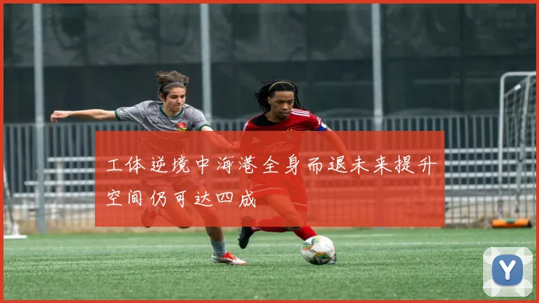 工体逆境中海港全身而退未来提升空间仍可达四成