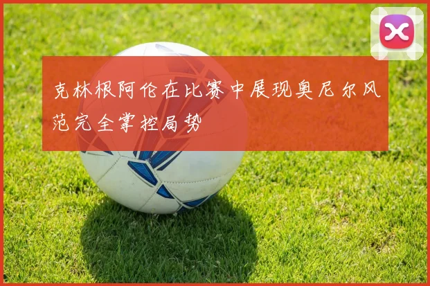 克林根阿伦在比赛中展现奥尼尔风范完全掌控局势