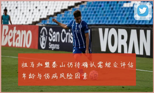 祖马加盟泰山仍待确认需综合评估年龄与伤病风险因素