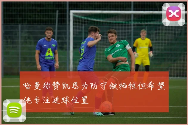 哈曼称赞凯恩为防守做牺牲但希望他专注进球位置