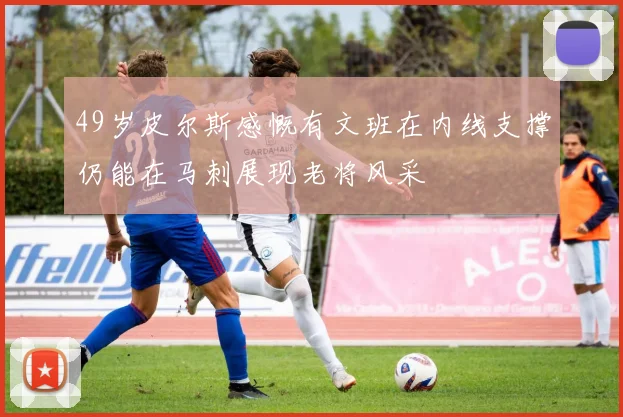 49岁皮尔斯感慨有文班在内线支撑仍能在马刺展现老将风采