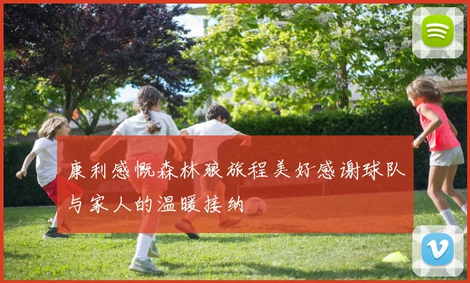 康利感慨森林狼旅程美好感谢球队与家人的温暖接纳
