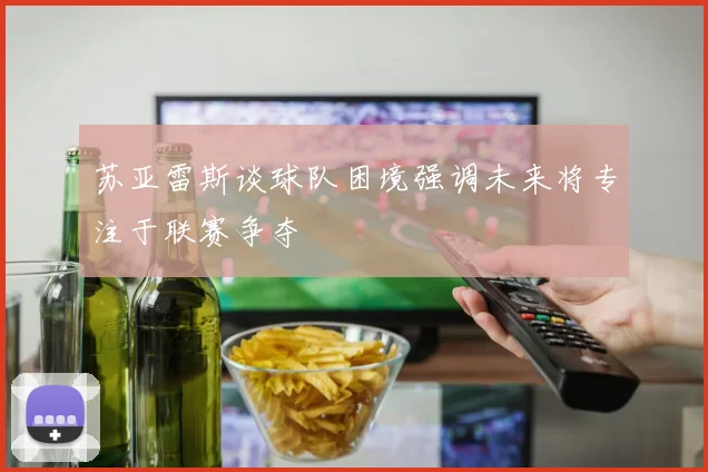 苏亚雷斯谈球队困境强调未来将专注于联赛争夺