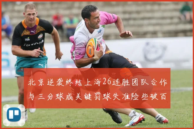 北京逆袭终结上海26连胜团队合作与三分球成关键罚球失准险些破百