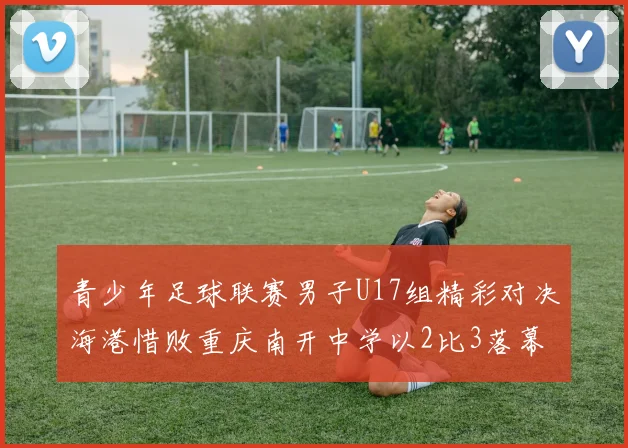 青少年足球联赛男子U17组精彩对决海港惜败重庆南开中学以2比3落幕