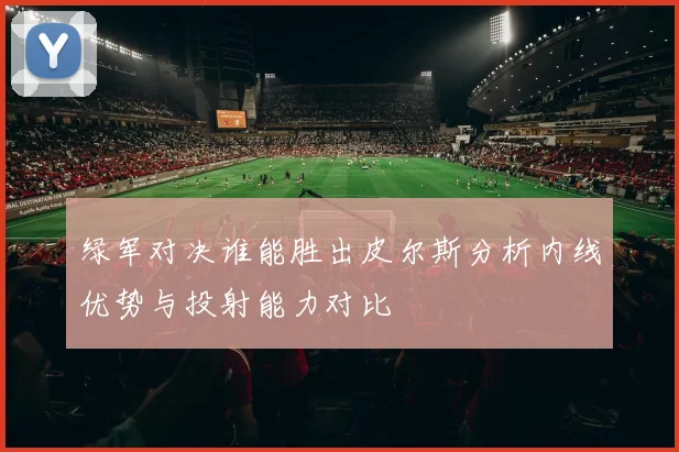 绿军对决谁能胜出皮尔斯分析内线优势与投射能力对比