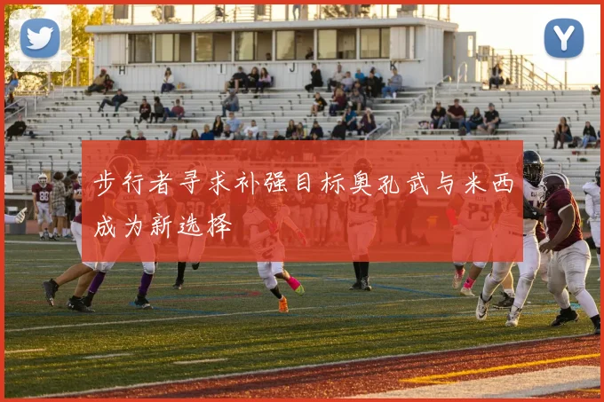步行者寻求补强目标奥孔武与米西成为新选择