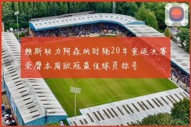 赖斯助力阿森纳时隔20年重返决赛荣膺本周欧冠最佳球员称号